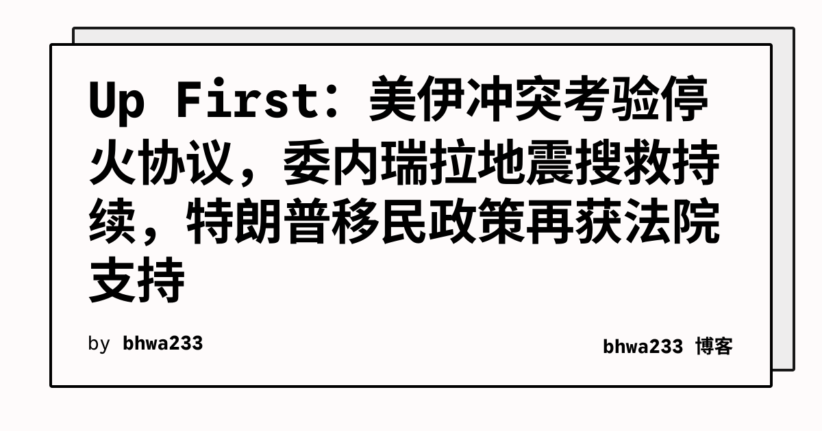 Up First：美伊冲突考验停火协议，委内瑞拉地震搜救持续，特朗普移民政策再获法院支持
