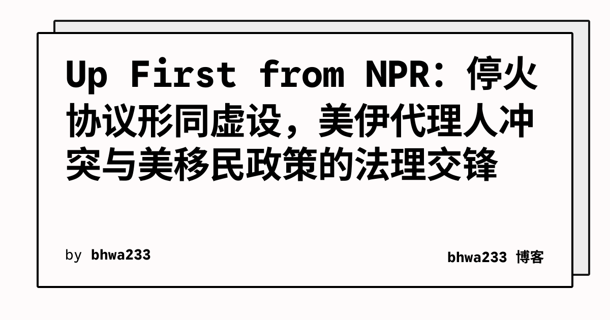 Up First from NPR：停火协议形同虚设，美伊代理人冲突与美移民政策的法理交锋