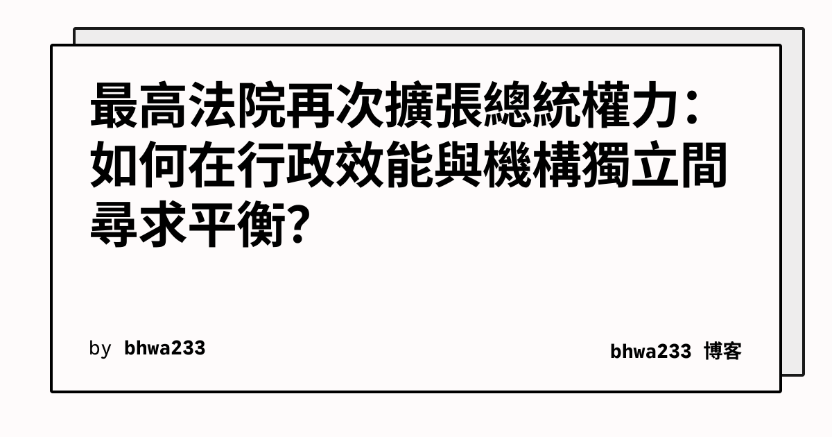 最高法院再次擴張總統權力：如何在行政效能與機構獨立間尋求平衡？