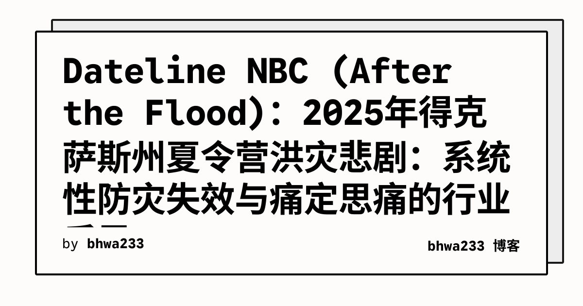 Dateline NBC (After the Flood)：2025年得克萨斯州夏令营洪灾悲剧：系统性防灾失效与痛定思痛的行业反思